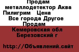 Продам металлодетектор Аква Пилигрим › Цена ­ 17 000 - Все города Другое » Продам   . Кемеровская обл.,Березовский г.